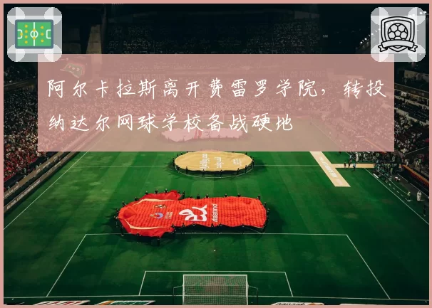 阿尔卡拉斯离开费雷罗学院，转投纳达尔网球学校备战硬地