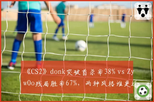 《CS2》donk突破首杀率38% vs ZywOo残局胜率67%，两种风格谁更适配体系？