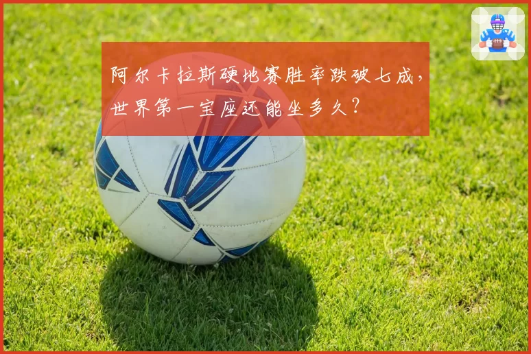阿尔卡拉斯硬地赛胜率跌破七成，世界第一宝座还能坐多久？