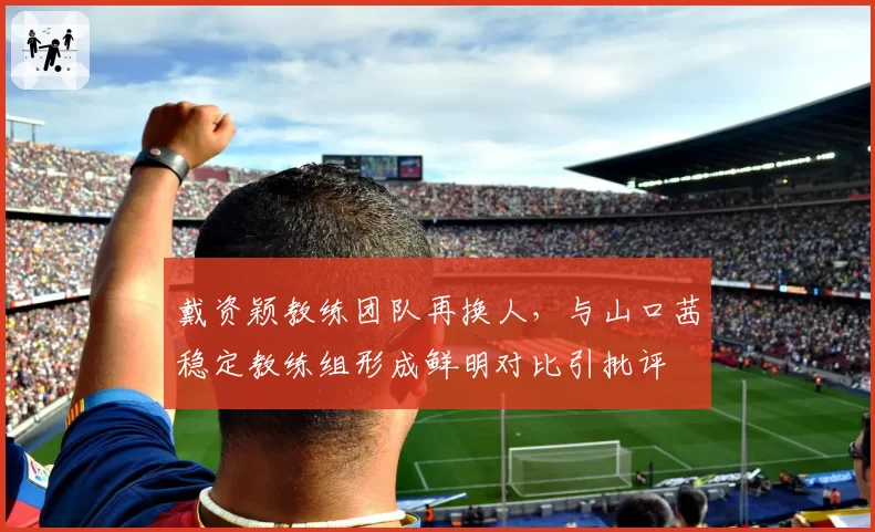 戴资颖教练团队再换人，与山口茜稳定教练组形成鲜明对比引批评