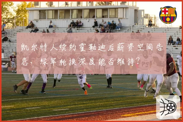 凯尔特人续约霍勒迪后薪资空间告急，绿军轮换深度能否维持？