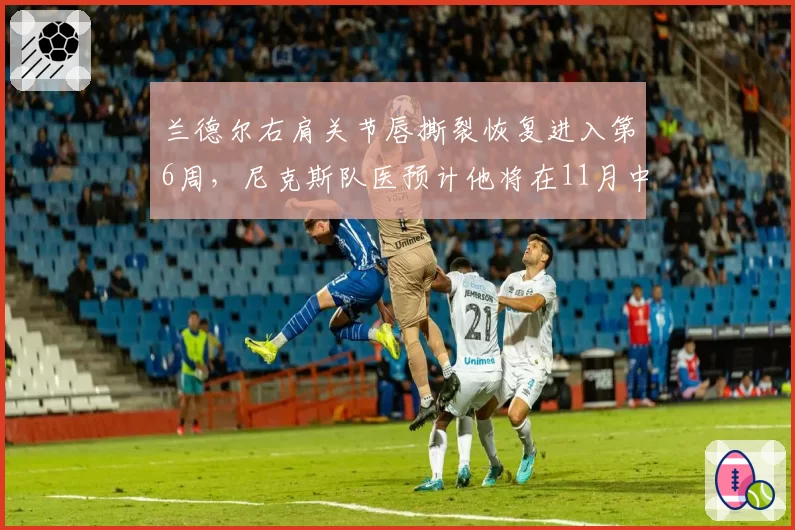 兰德尔右肩关节唇撕裂恢复进入第6周，尼克斯队医预计他将在11月中旬回归