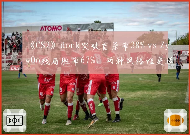 《CS2》donk突破首杀率38% vs ZywOo残局胜率67%，两种风格谁更适配体系？