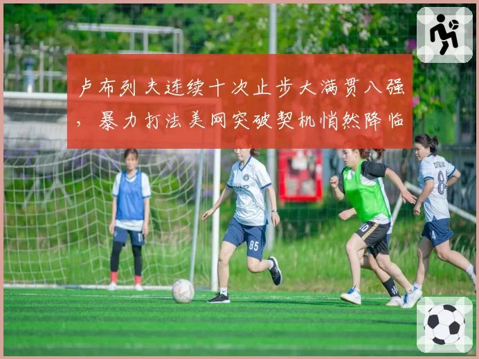 卢布列夫连续十次止步大满贯八强，暴力打法美网突破契机悄然降临？