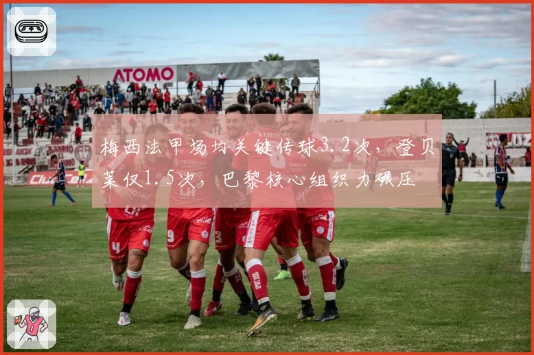 梅西法甲场均关键传球3.2次，登贝莱仅1.5次，巴黎核心组织力碾压