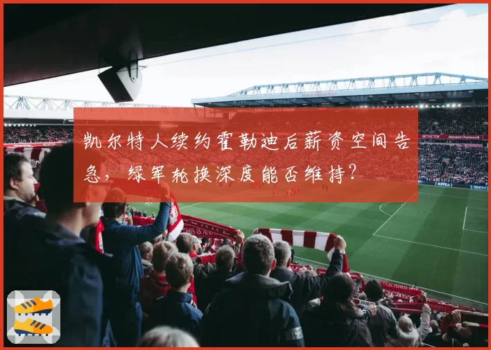 凯尔特人续约霍勒迪后薪资空间告急，绿军轮换深度能否维持？