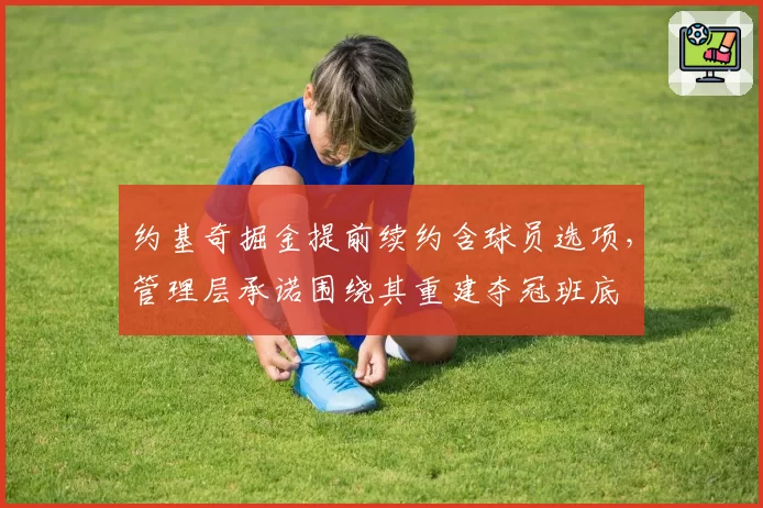 约基奇掘金提前续约含球员选项，管理层承诺围绕其重建夺冠班底