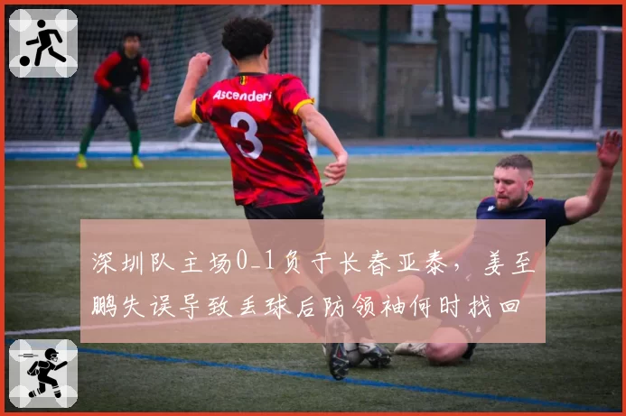 深圳队主场0_1负于长春亚泰，姜至鹏失误导致丢球后防领袖何时找回状态？