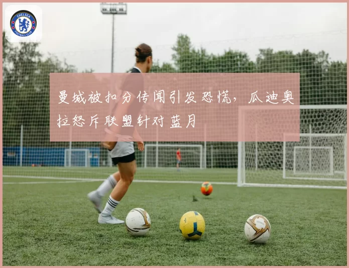 曼城被扣分传闻引发恐慌，瓜迪奥拉怒斥联盟针对蓝月