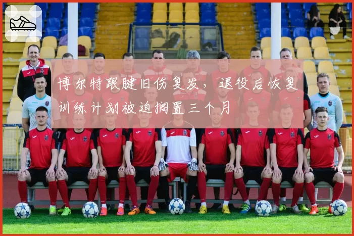 博尔特跟腱旧伤复发，退役后恢复训练计划被迫搁置三个月