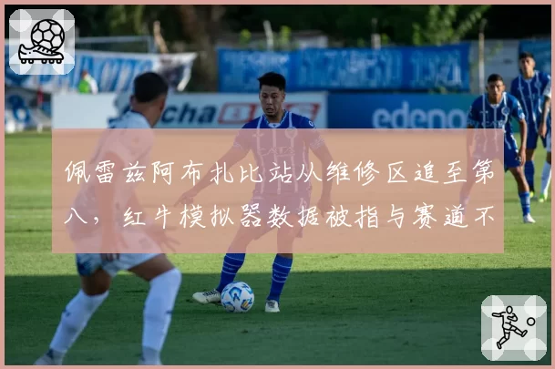 佩雷兹阿布扎比站从维修区追至第八，红牛模拟器数据被指与赛道不符