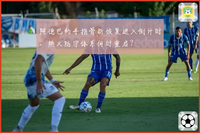 阿德巴约手指骨折恢复进入倒计时,热火防守体系何时重启?