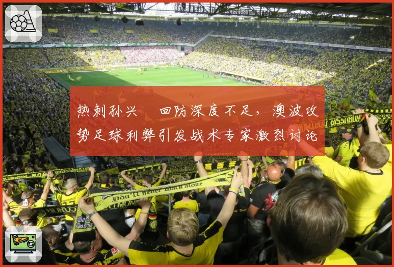 热刺孙兴慜回防深度不足，澳波攻势足球利弊引发战术专家激烈讨论