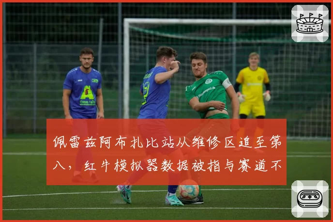 佩雷兹阿布扎比站从维修区追至第八，红牛模拟器数据被指与赛道不符
