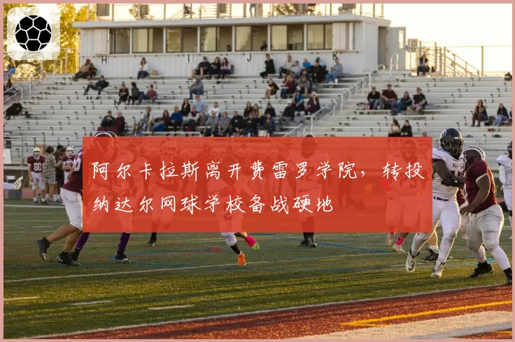 阿尔卡拉斯离开费雷罗学院，转投纳达尔网球学校备战硬地