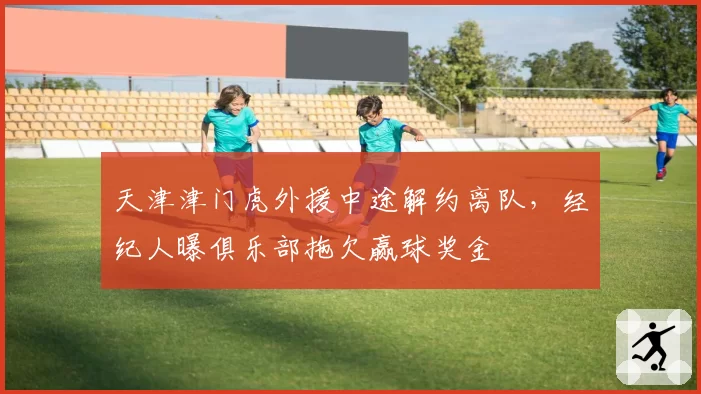 天津津门虎外援中途解约离队，经纪人曝俱乐部拖欠赢球奖金