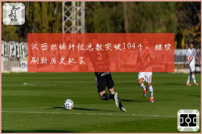 汉密尔顿杆位总数突破104个，继续刷新历史纪录