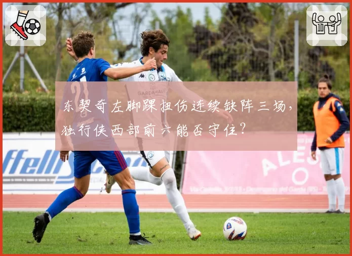 东契奇左脚踝扭伤连续缺阵三场，独行侠西部前六能否守住？