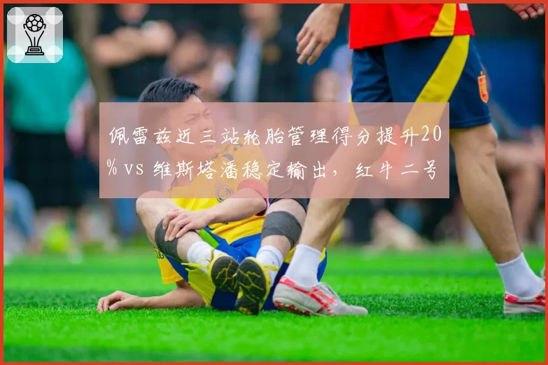佩雷兹近三站轮胎管理得分提升20% vs 维斯塔潘稳定输出，红牛二号车手复苏？