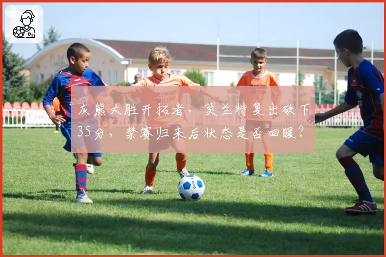 灰熊大胜开拓者，莫兰特复出砍下35分，禁赛归来后状态是否回暖？