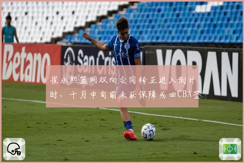 崔永熙篮网双向合同转正进入倒计时，十月中旬前未获保障或回CBA签顶薪