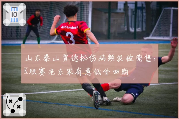 山东泰山贾德松伤病频发被兜售,K联赛老东家有意低价回购