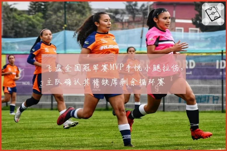 飞盘全国冠军赛MVP李悦小腿拉伤，主队确认其将缺席剩余循环赛