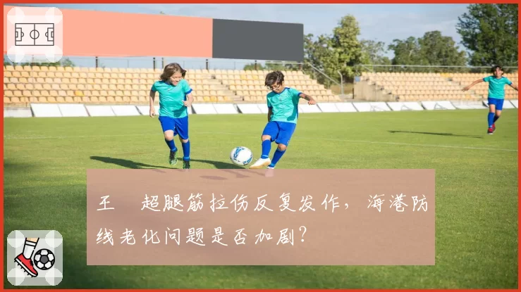 王燊超腿筋拉伤反复发作，海港防线老化问题是否加剧？