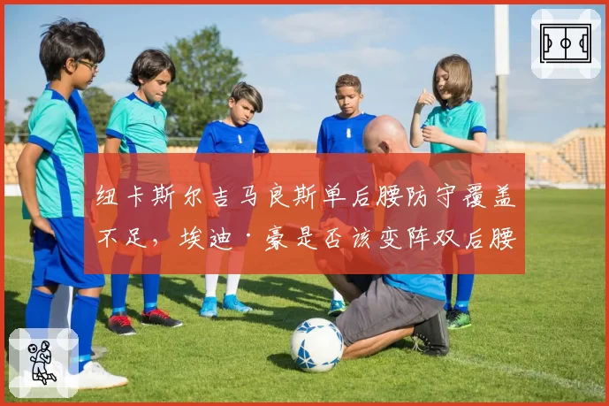 纽卡斯尔吉马良斯单后腰防守覆盖不足，埃迪·豪是否该变阵双后腰？