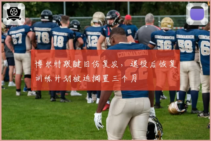博尔特跟腱旧伤复发，退役后恢复训练计划被迫搁置三个月