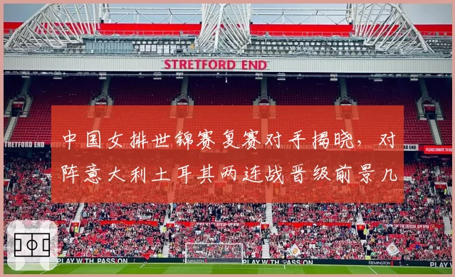中国女排世锦赛复赛对手揭晓，对阵意大利土耳其两连战晋级前景几何