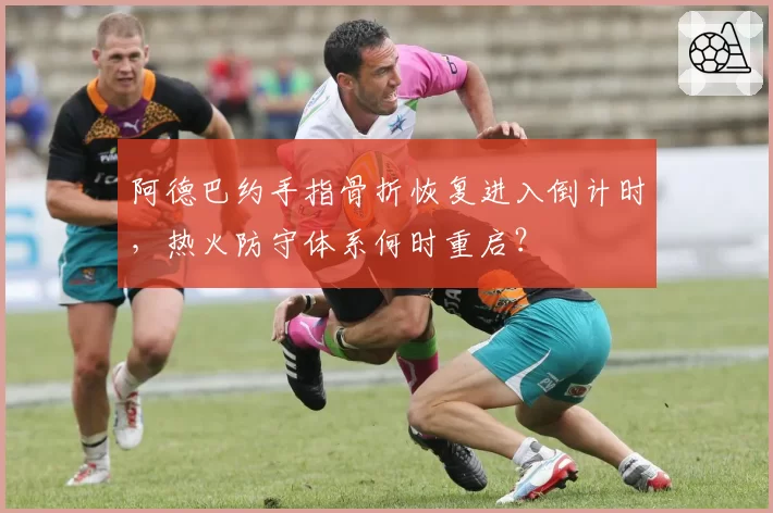 阿德巴约手指骨折恢复进入倒计时,热火防守体系何时重启?