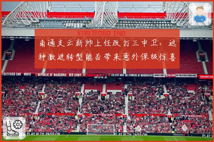 南通支云新帅上任改打三中卫，这种激进转型能否带来意外保级惊喜？
