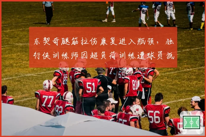 东契奇腿筋拉伤康复进入瓶颈，独行侠训练师因超负荷训练遭球员抵制