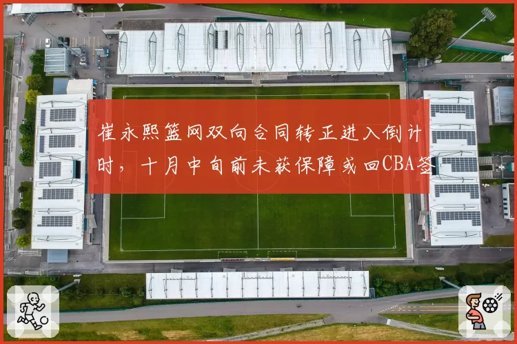 崔永熙篮网双向合同转正进入倒计时，十月中旬前未获保障或回CBA签顶薪