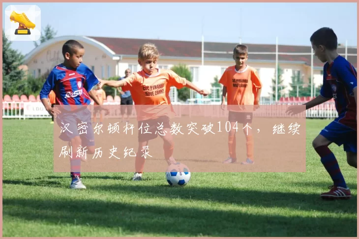 汉密尔顿杆位总数突破104个，继续刷新历史纪录