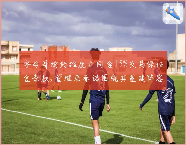 字母哥续约雄鹿合同含15%交易保证金条款,管理层承诺围绕其重建阵容引联盟调查关注__br_