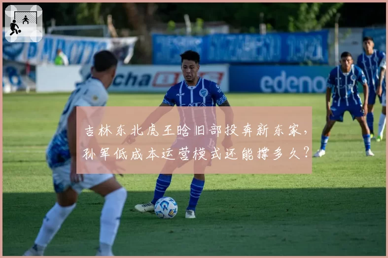 吉林东北虎王晗旧部投奔新东家，孙军低成本运营模式还能撑多久？