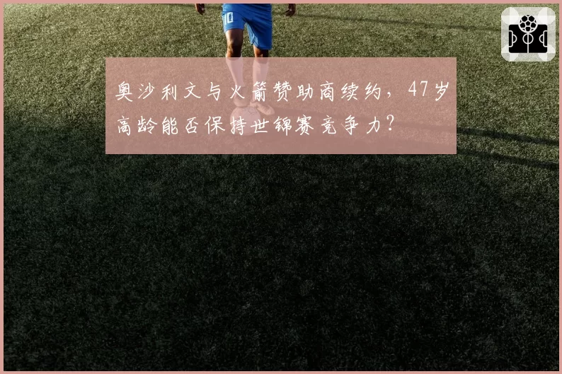 奥沙利文与火箭赞助商续约，47岁高龄能否保持世锦赛竞争力？