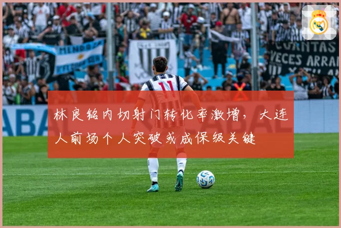 林良铭内切射门转化率激增，大连人前场个人突破或成保级关键