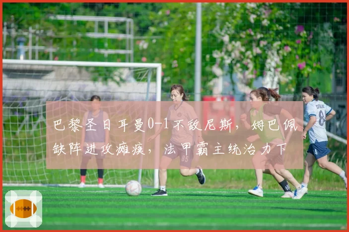 巴黎圣日耳曼0-1不敌尼斯，姆巴佩缺阵进攻瘫痪，法甲霸主统治力下滑？