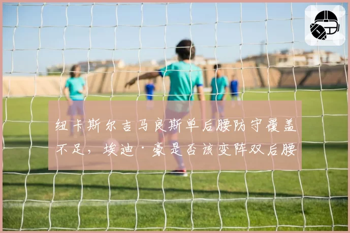 纽卡斯尔吉马良斯单后腰防守覆盖不足，埃迪·豪是否该变阵双后腰？