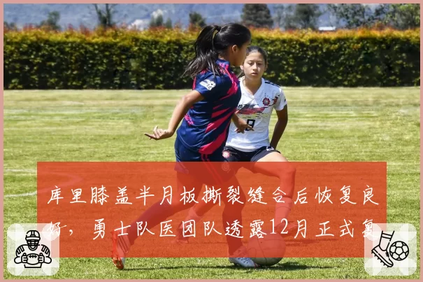 库里膝盖半月板撕裂缝合后恢复良好，勇士队医团队透露12月正式复出