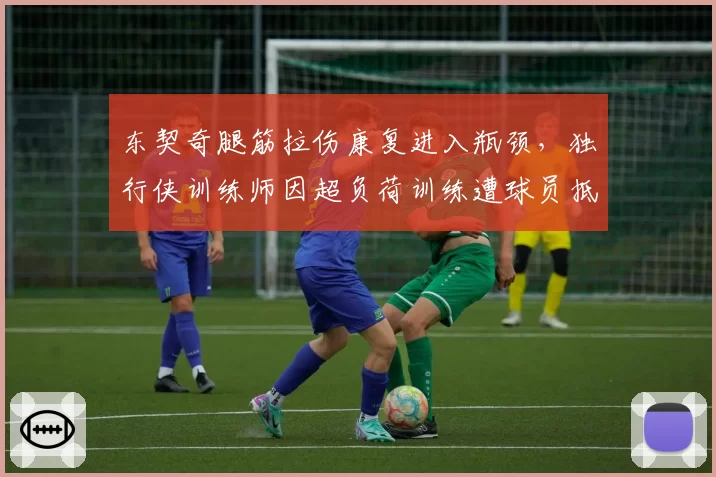 东契奇腿筋拉伤康复进入瓶颈，独行侠训练师因超负荷训练遭球员抵制
