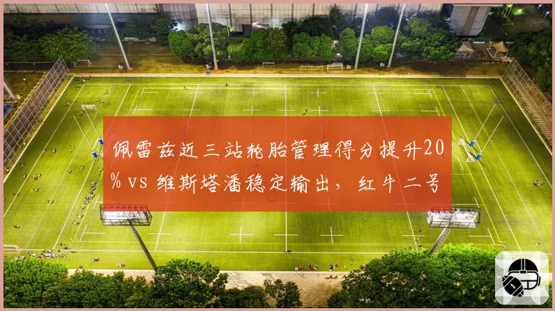 佩雷兹近三站轮胎管理得分提升20% vs 维斯塔潘稳定输出，红牛二号车手复苏？