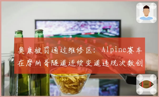 奥康被罚通过维修区：Alpine赛车在摩纳哥隧道连续变道违规次数创纪录